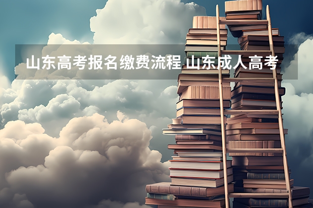 山东高考报名缴费流程 山东成人高考报名具体有哪几个步骤？