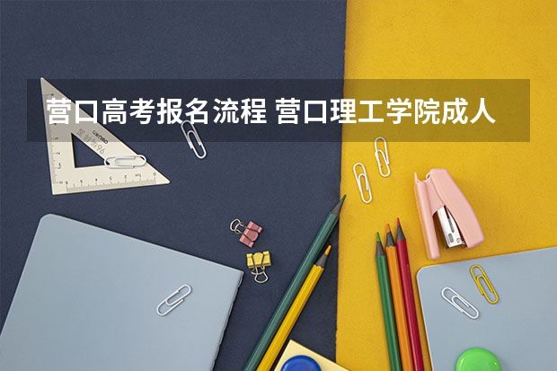 营口高考报名流程 营口理工学院成人高考在哪报名?