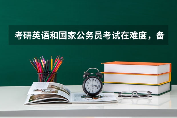 考研英语和国家公务员考试在难度,备考时间,考试用书上有什么区别?