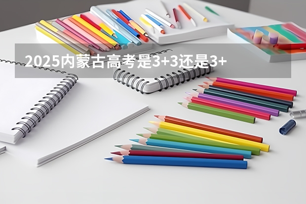 2025内蒙古高考是3+3还是3+1+2模式?(2025年陕西中考地理考试是开卷还是闭卷)