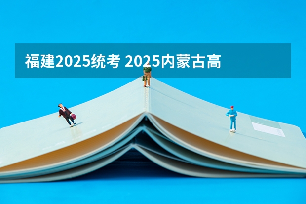 福建2025统考 2025内蒙古高考是3+3还是3+1+2模式?