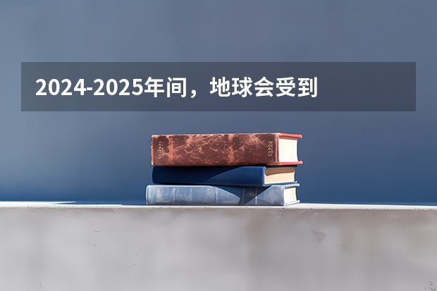 2024-2025年间,地球会受到其他星体的影响吗?是否会很严重?