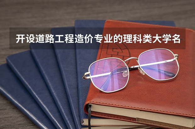 开设道路工程造价专业的理科类大学名单