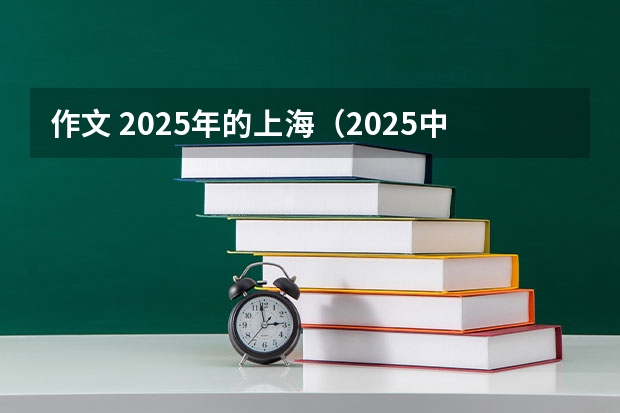 作文 2025年的上海(2025中考语文作文预测)