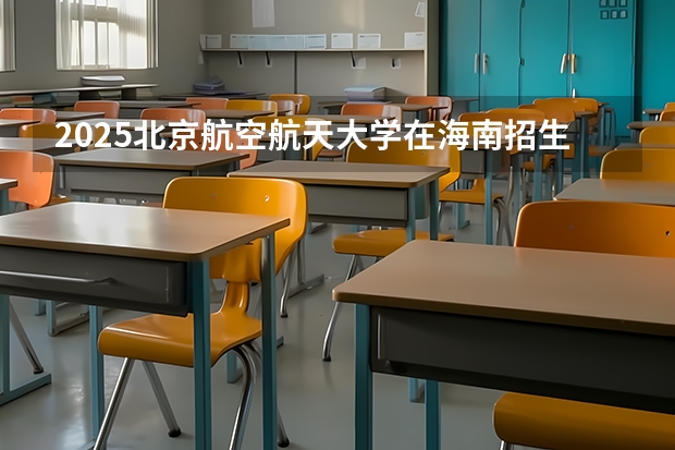 2025北京航空航天大学在海南招生计划预测