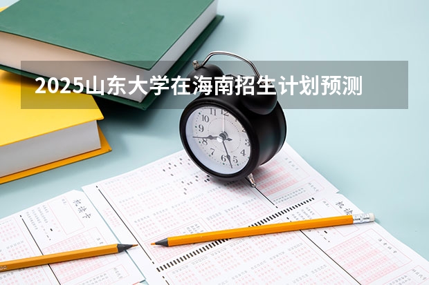2025山东大学在海南招生计划预测
