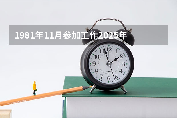 1981年11月参加工作2025年4月退休算多少年工龄?