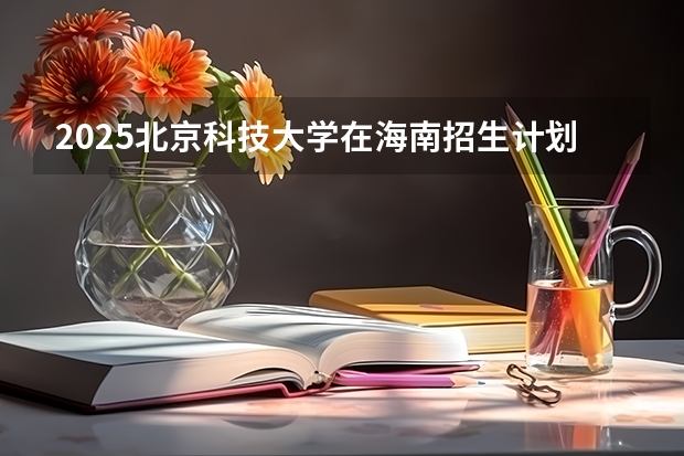 2025北京科技大学在海南招生计划预测