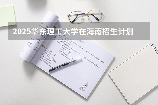 2025华东理工大学在海南招生计划预测
