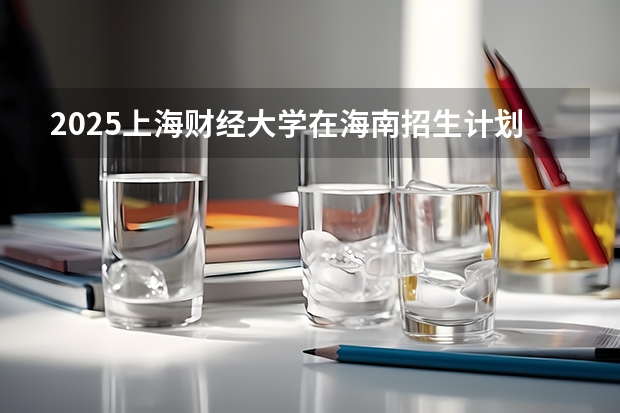 2025上海财经大学在海南招生计划预测