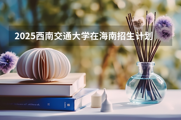 2025西南交通大学在海南招生计划预测