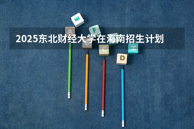 2025东北财经大学在海南招生计划预测
