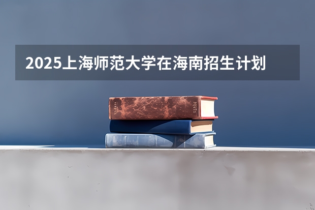 2025上海师范大学在海南招生计划预测
