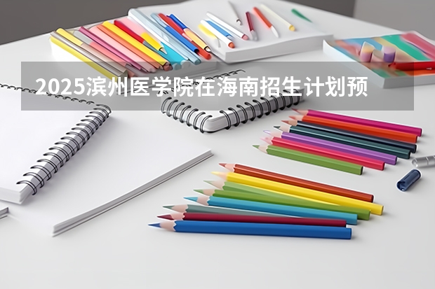 2025滨州医学院在海南招生计划预测
