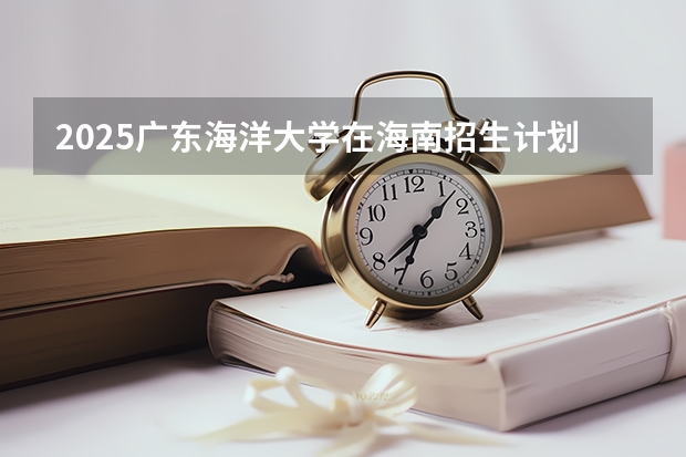2025广东海洋大学在海南招生计划预测
