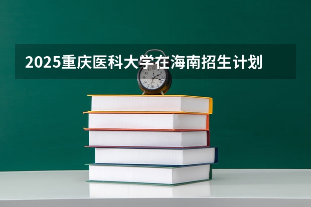 2025重庆医科大学在海南招生计划预测
