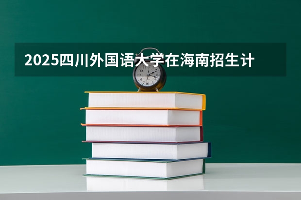 2025四川外国语大学在海南招生计划预测