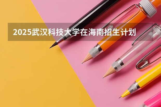 2025武汉科技大学在海南招生计划预测