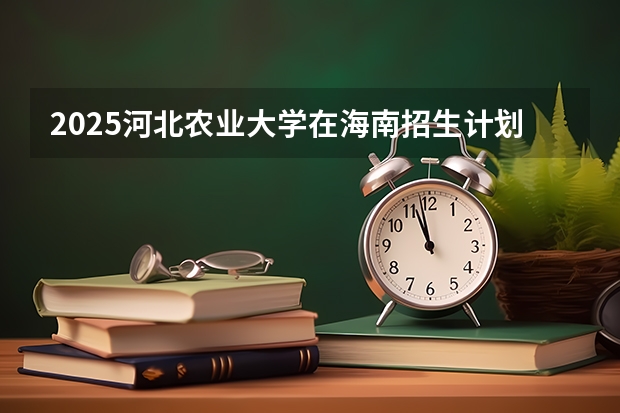 2025河北农业大学在海南招生计划预测