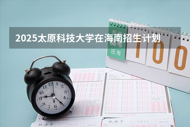 2025太原科技大学在海南招生计划预测