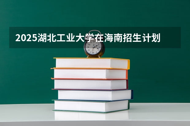 2025湖北工业大学在海南招生计划预测
