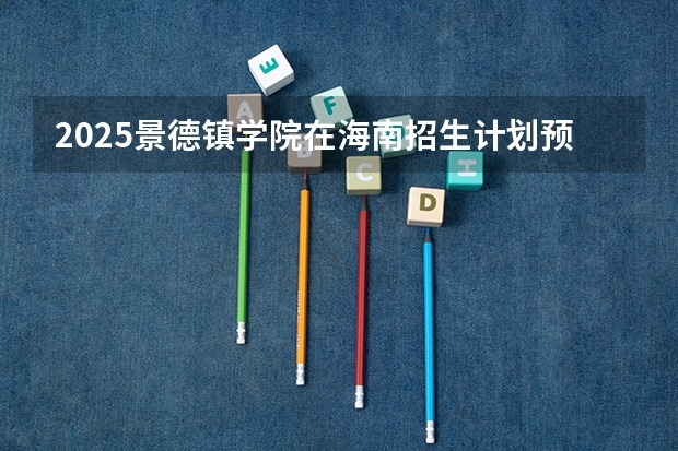 2025景德镇学院在海南招生计划预测