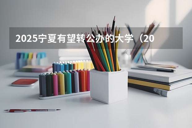 2025宁夏有望转公办的大学(2025宁夏定向选调全面解读)
