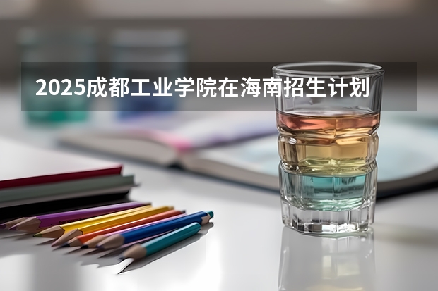 2025成都工业学院在海南招生计划预测
