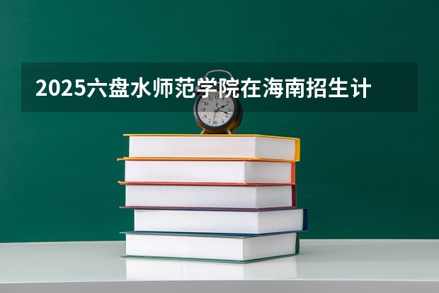 2025六盘水师范学院在海南招生计划预测