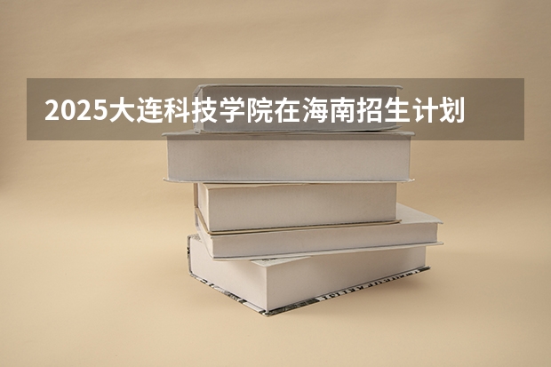 2025大连科技学院在海南招生计划预测