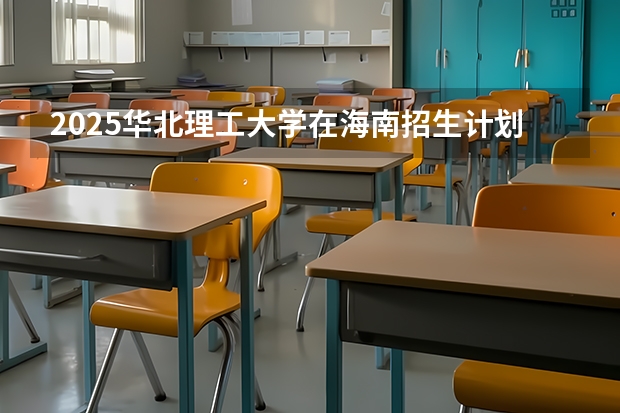 2025华北理工大学在海南招生计划预测