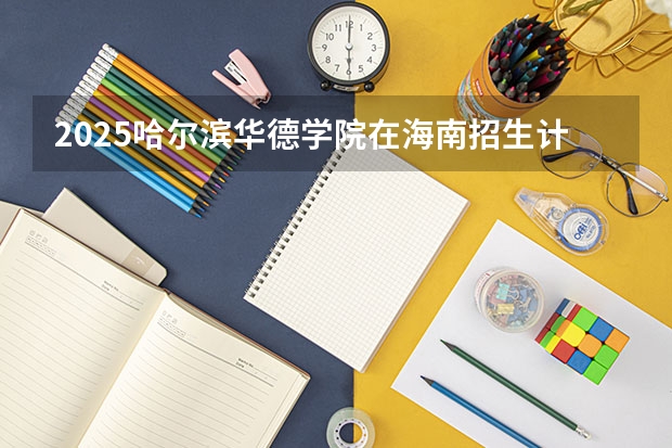 2025哈尔滨华德学院在海南招生计划预测