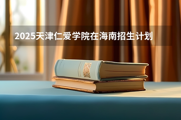 2025天津仁爱学院在海南招生计划预测