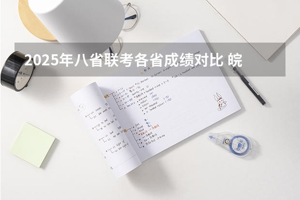 2025年八省联考各省成绩对比 皖南八校第三次联考时间2025