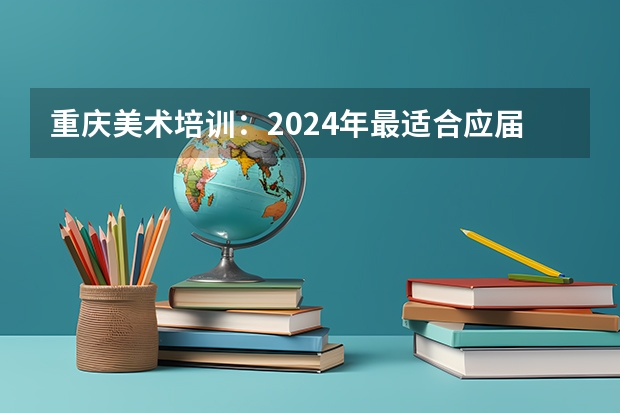 重庆美术培训:2024年最适合应届美术生的重庆画室排名 2025年考研国家线划分的方式