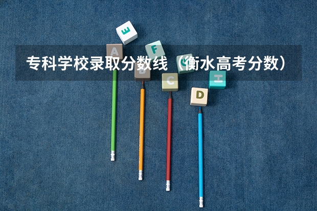 专科学校录取分数线（衡水高考分数）