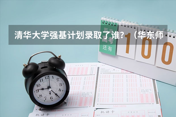 清华大学强基计划录取了谁？（华东师范大学强基计划安徽入围分数线）