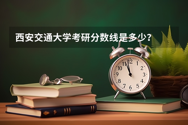 西安交通大学考研分数线是多少?