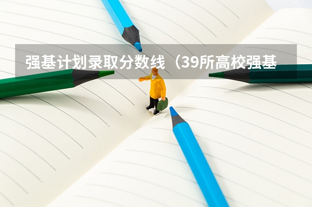 强基计划录取分数线（39所高校强基计划入围分数线最全汇总！）