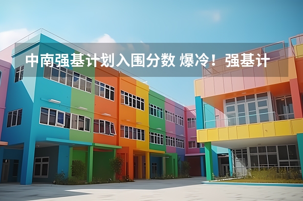 中南强基计划入围分数 爆冷!强基计划惨遭“断档”,460分就能上985?附入围分数线~