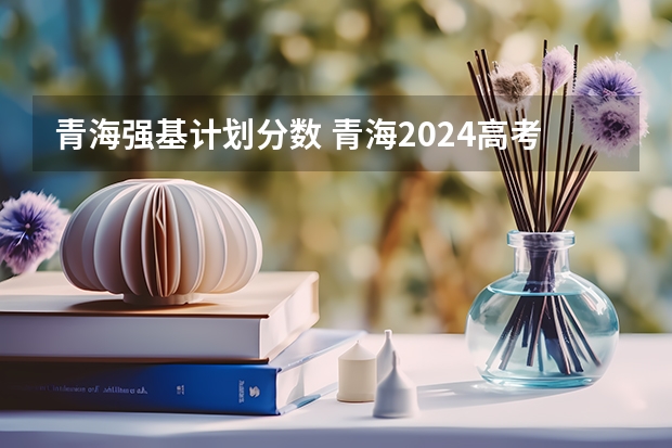 青海强基计划分数 青海2024高考录取控制分数线出炉