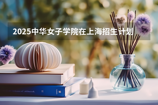 2025中华女子学院在上海招生计划预测