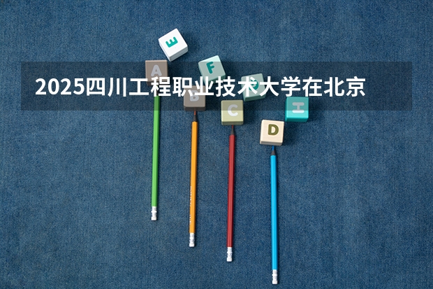 2025四川工程职业技术大学在北京招生计划预测