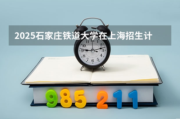 2025石家庄铁道大学在上海招生计划预测