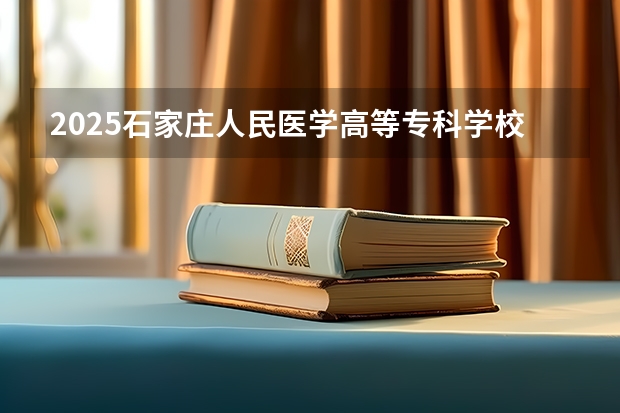 2025石家庄人民医学高等专科学校在北京招生计划预测