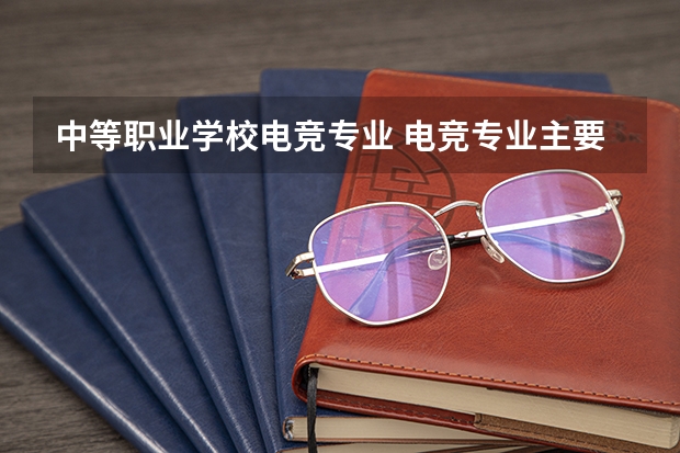 中等职业学校电竞专业 电竞专业主要学什么课程？