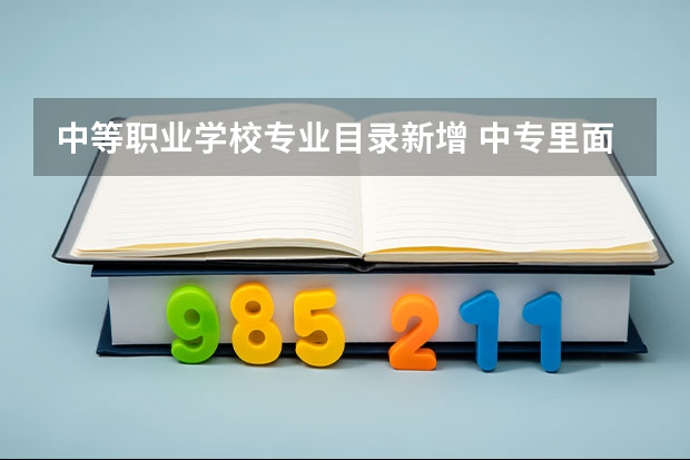 中等职业学校专业目录新增 中专里面都有什么专业?