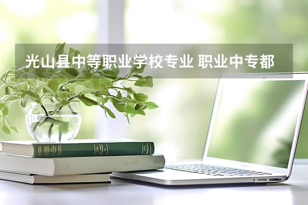 光山县中等职业学校专业 职业中专都有哪些专业?