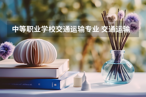 中等职业学校交通运输专业 交通运输类包括哪些专业