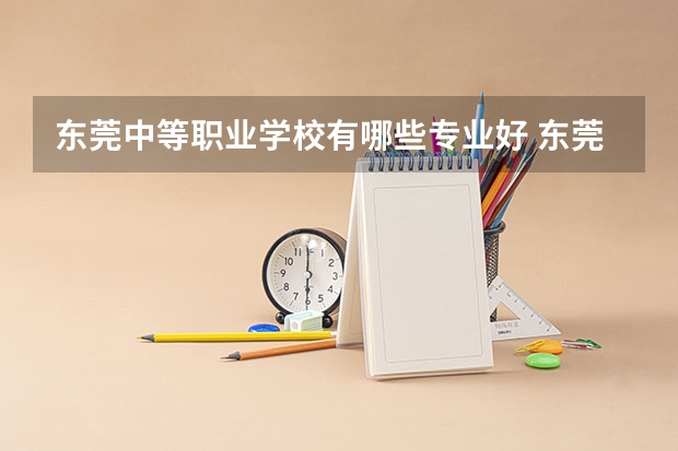 东莞中等职业学校有哪些专业好 东莞市有什么好的职业高中